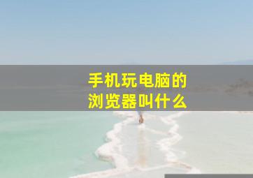 手机玩电脑的浏览器叫什么