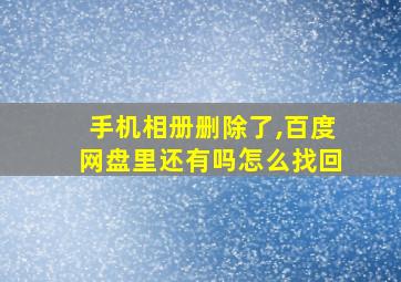 手机相册删除了,百度网盘里还有吗怎么找回