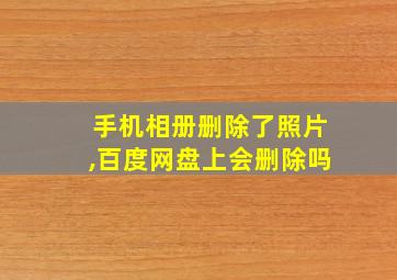 手机相册删除了照片,百度网盘上会删除吗