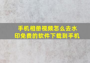 手机相册视频怎么去水印免费的软件下载到手机