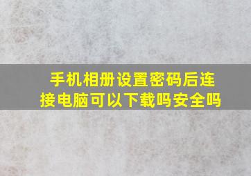 手机相册设置密码后连接电脑可以下载吗安全吗