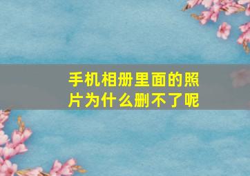 手机相册里面的照片为什么删不了呢