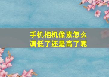 手机相机像素怎么调低了还是高了呢