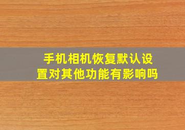 手机相机恢复默认设置对其他功能有影响吗