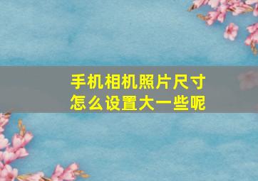 手机相机照片尺寸怎么设置大一些呢