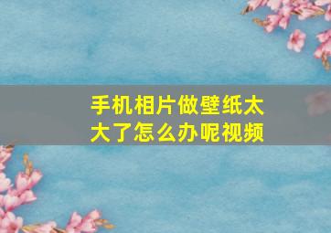 手机相片做壁纸太大了怎么办呢视频