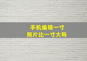 手机编辑一寸照片比一寸大吗