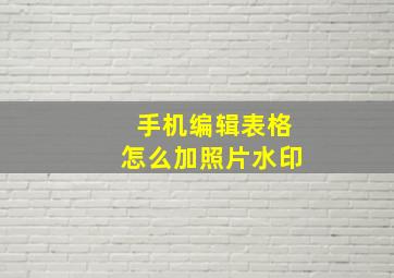 手机编辑表格怎么加照片水印