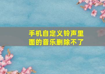 手机自定义铃声里面的音乐删除不了