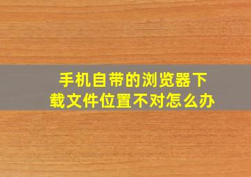 手机自带的浏览器下载文件位置不对怎么办