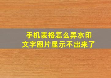 手机表格怎么弄水印文字图片显示不出来了