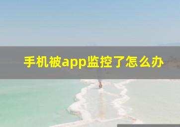 手机被app监控了怎么办