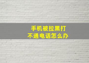 手机被拉黑打不通电话怎么办