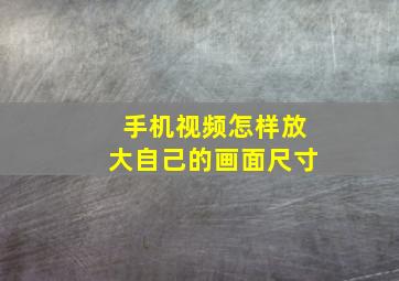 手机视频怎样放大自己的画面尺寸