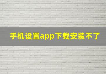 手机设置app下载安装不了