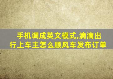 手机调成英文模式,滴滴出行上车主怎么顺风车发布订单