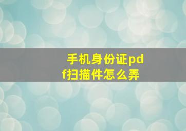 手机身份证pdf扫描件怎么弄