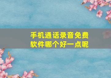 手机通话录音免费软件哪个好一点呢