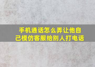 手机通话怎么弄让他自己模仿客服给别人打电话