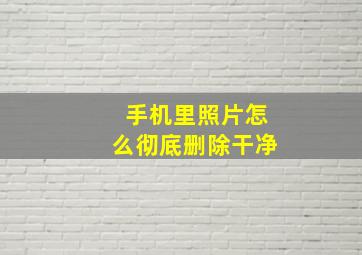 手机里照片怎么彻底删除干净