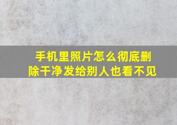 手机里照片怎么彻底删除干净发给别人也看不见