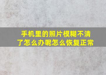 手机里的照片模糊不清了怎么办呢怎么恢复正常