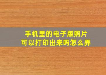 手机里的电子版照片可以打印出来吗怎么弄