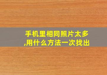 手机里相同照片太多,用什么方法一次找出