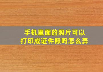 手机里面的照片可以打印成证件照吗怎么弄