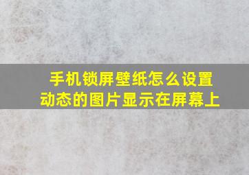 手机锁屏壁纸怎么设置动态的图片显示在屏幕上