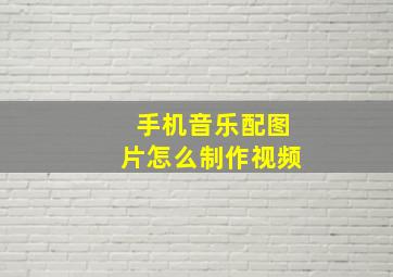 手机音乐配图片怎么制作视频