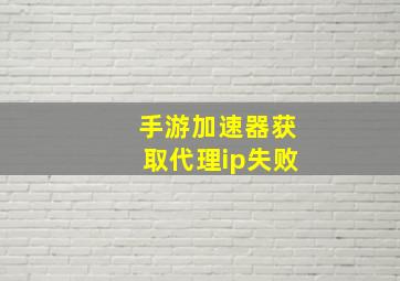 手游加速器获取代理ip失败