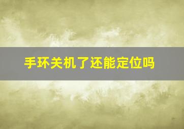 手环关机了还能定位吗