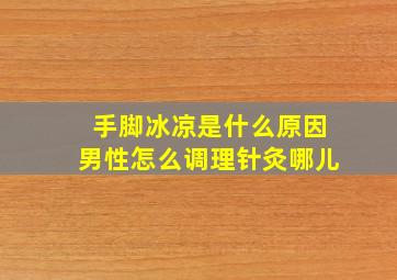 手脚冰凉是什么原因男性怎么调理针灸哪儿