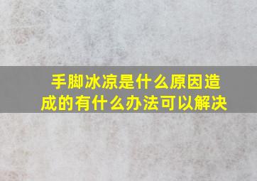 手脚冰凉是什么原因造成的有什么办法可以解决