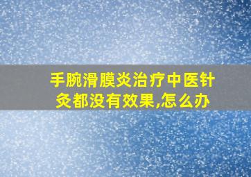 手腕滑膜炎治疗中医针灸都没有效果,怎么办