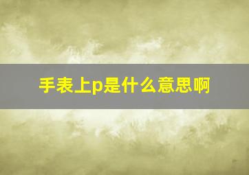 手表上p是什么意思啊