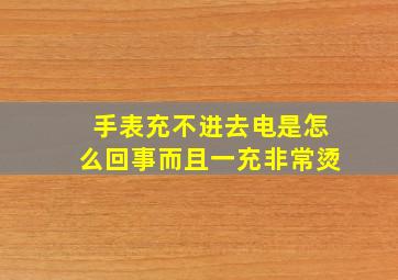 手表充不进去电是怎么回事而且一充非常烫