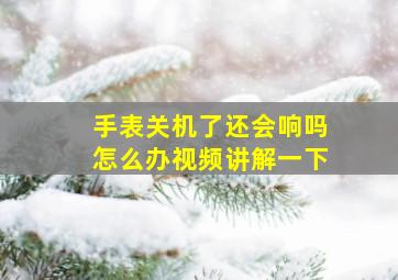 手表关机了还会响吗怎么办视频讲解一下