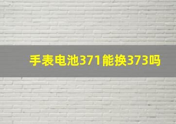 手表电池371能换373吗