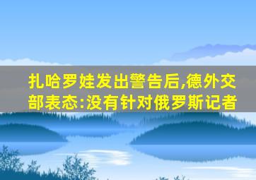 扎哈罗娃发出警告后,德外交部表态:没有针对俄罗斯记者