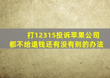 打12315投诉苹果公司都不给退钱还有没有别的办法