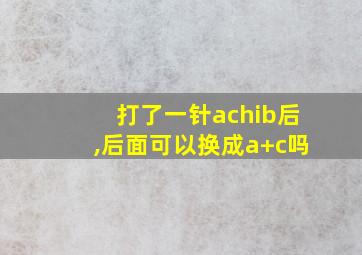 打了一针achib后,后面可以换成a+c吗