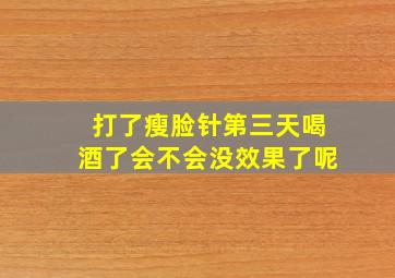 打了瘦脸针第三天喝酒了会不会没效果了呢