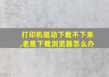 打印机驱动下载不下来,老是下载浏览器怎么办