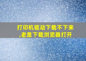 打印机驱动下载不下来,老是下载浏览器打开