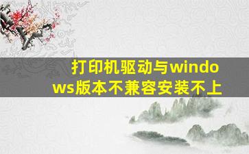 打印机驱动与windows版本不兼容安装不上