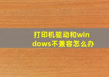 打印机驱动和windows不兼容怎么办