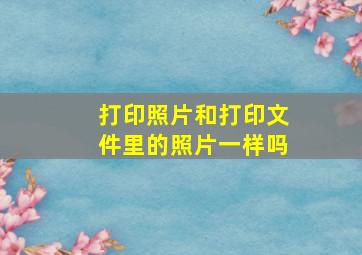 打印照片和打印文件里的照片一样吗