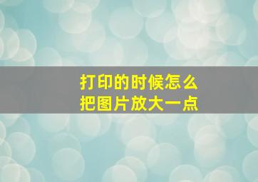 打印的时候怎么把图片放大一点